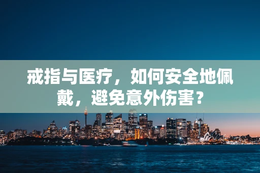 戒指与医疗，如何安全地佩戴，避免意外伤害？
