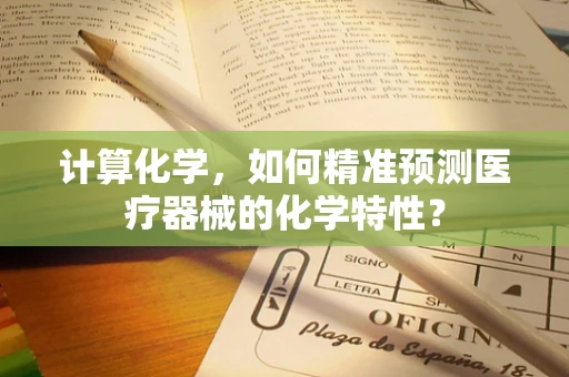 计算化学，如何精准预测医疗器械的化学特性？