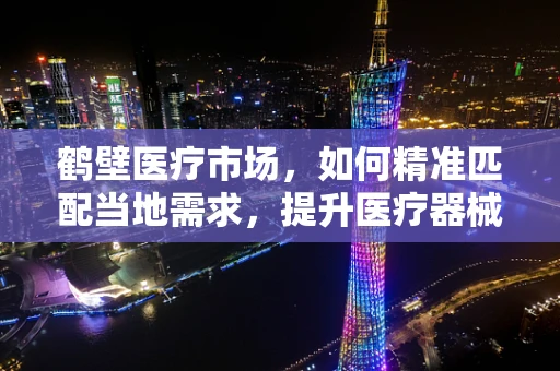 鹤壁医疗市场，如何精准匹配当地需求，提升医疗器械的鹤壁效应？