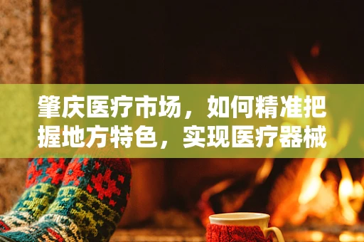 肇庆医疗市场，如何精准把握地方特色，实现医疗器械的个性化推广？