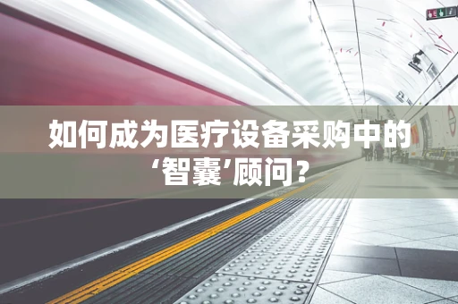如何成为医疗设备采购中的‘智囊’顾问？