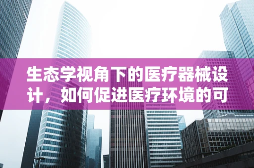 生态学视角下的医疗器械设计，如何促进医疗环境的可持续发展？