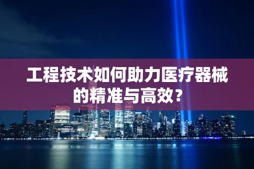 工程技术如何助力医疗器械的精准与高效？