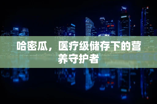 哈密瓜，医疗级储存下的营养守护者