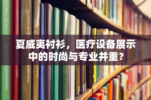 夏威夷衬衫，医疗设备展示中的时尚与专业并重？