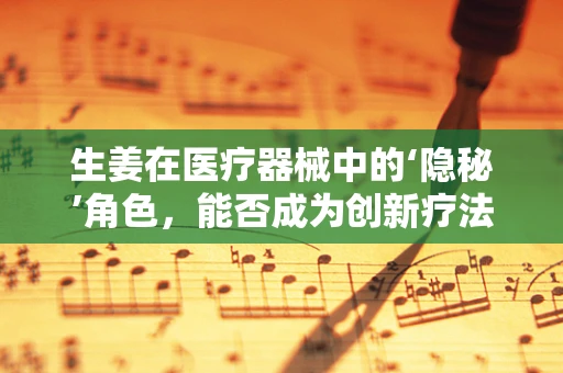 生姜在医疗器械中的‘隐秘’角色，能否成为创新疗法的‘奇兵’？