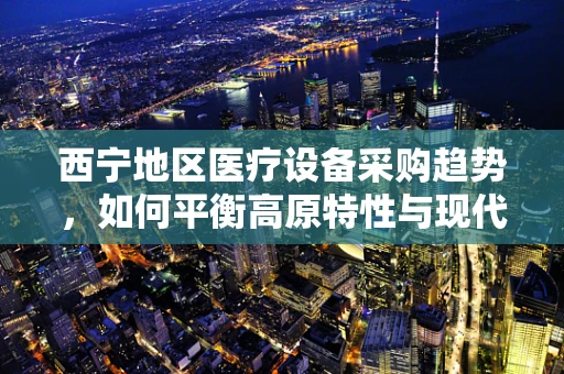 西宁地区医疗设备采购趋势，如何平衡高原特性与现代医疗需求？