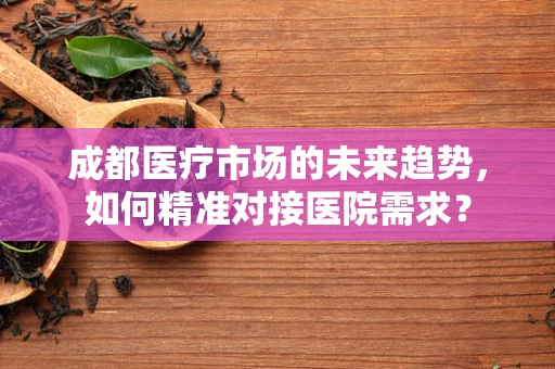 成都医疗市场的未来趋势，如何精准对接医院需求？