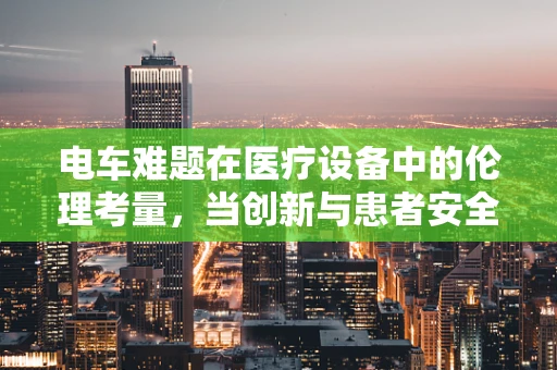 电车难题在医疗设备中的伦理考量，当创新与患者安全并行的十字路口