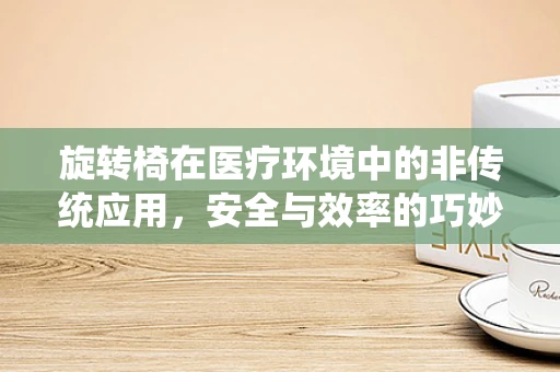 旋转椅在医疗环境中的非传统应用，安全与效率的巧妙结合？