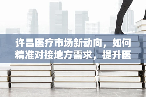 许昌医疗市场新动向，如何精准对接地方需求，提升医疗设备采购效率？