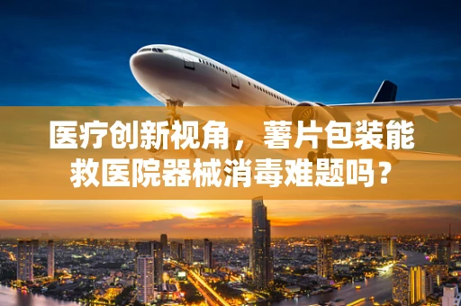医疗创新视角，薯片包装能救医院器械消毒难题吗？