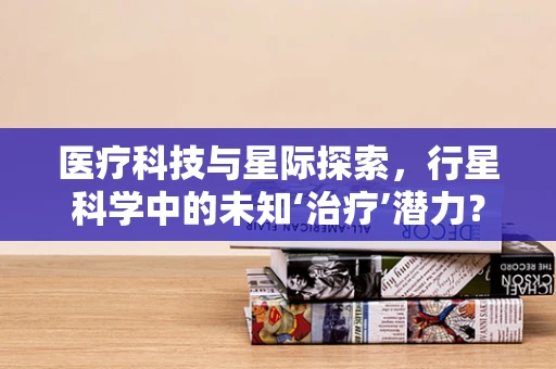 医疗科技与星际探索，行星科学中的未知‘治疗’潜力？