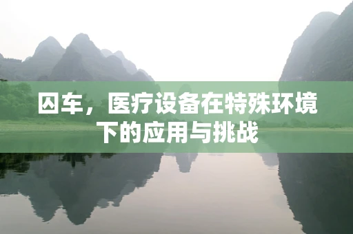 囚车，医疗设备在特殊环境下的应用与挑战