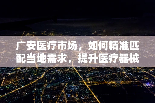 广安医疗市场，如何精准匹配当地需求，提升医疗器械的适用性？