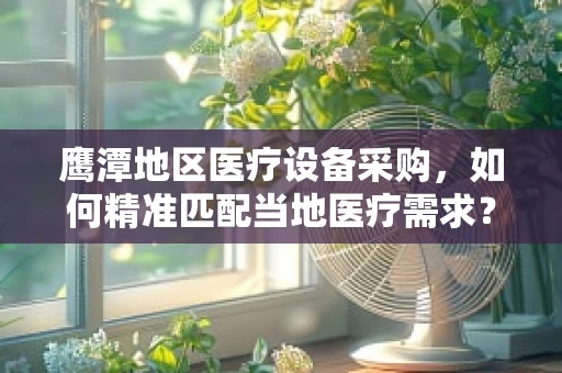 鹰潭地区医疗设备采购，如何精准匹配当地医疗需求？