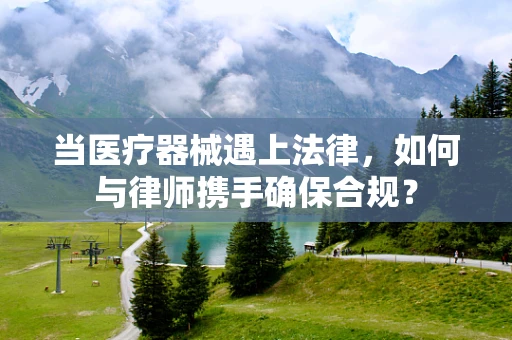 当医疗器械遇上法律，如何与律师携手确保合规？