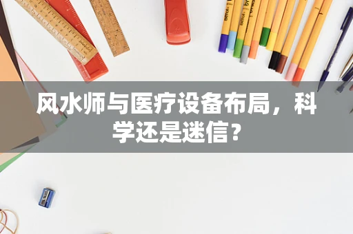 风水师与医疗设备布局，科学还是迷信？