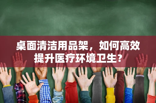 桌面清洁用品架，如何高效提升医疗环境卫生？
