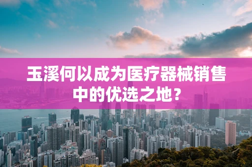 玉溪何以成为医疗器械销售中的优选之地？