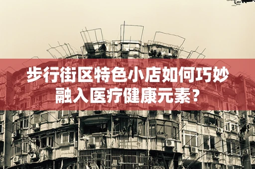 步行街区特色小店如何巧妙融入医疗健康元素？