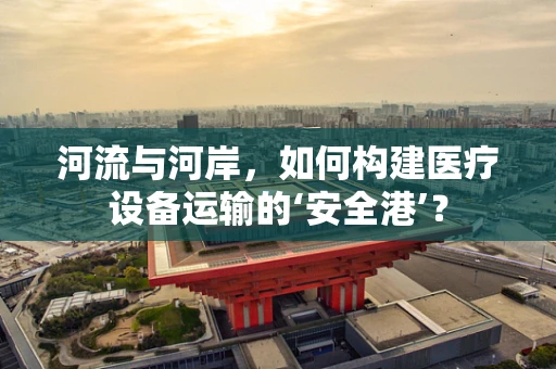 河流与河岸，如何构建医疗设备运输的‘安全港’？