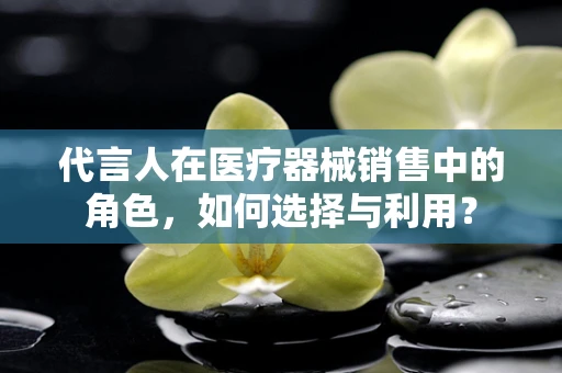 代言人在医疗器械销售中的角色，如何选择与利用？