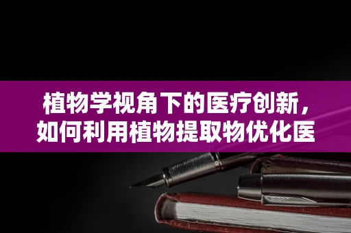 植物学视角下的医疗创新，如何利用植物提取物优化医疗器械性能？