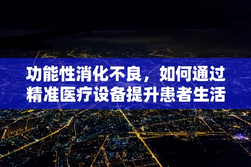 功能性消化不良，如何通过精准医疗设备提升患者生活质量？