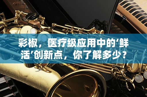 彩椒，医疗级应用中的‘鲜活’创新点，你了解多少？