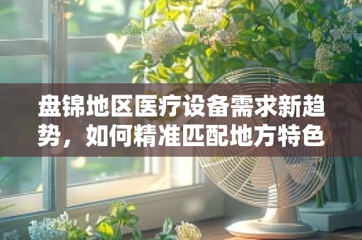 盘锦地区医疗设备需求新趋势，如何精准匹配地方特色与医疗技术？