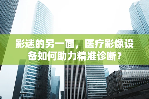 影迷的另一面，医疗影像设备如何助力精准诊断？