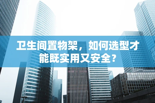 卫生间置物架，如何选型才能既实用又安全？
