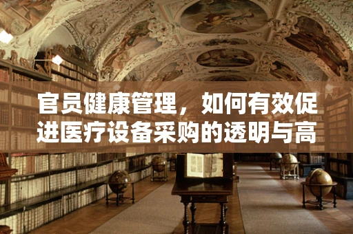 官员健康管理，如何有效促进医疗设备采购的透明与高效？