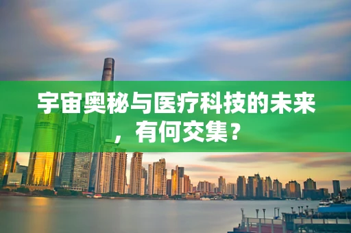 宇宙奥秘与医疗科技的未来，有何交集？
