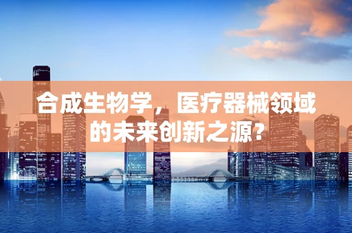 合成生物学，医疗器械领域的未来创新之源？