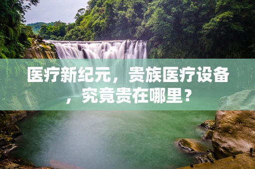 医疗新纪元，贵族医疗设备，究竟贵在哪里？