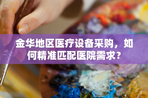 金华地区医疗设备采购，如何精准匹配医院需求？
