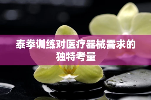 泰拳训练对医疗器械需求的独特考量