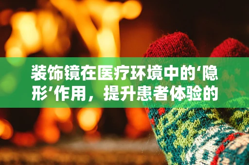 装饰镜在医疗环境中的‘隐形’作用，提升患者体验的微妙力量