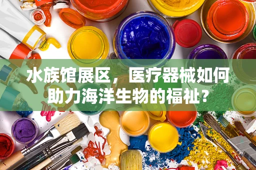 水族馆展区，医疗器械如何助力海洋生物的福祉？