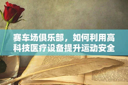 赛车场俱乐部，如何利用高科技医疗设备提升运动安全与健康？