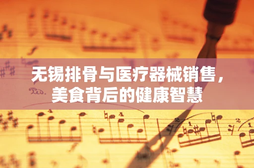 无锡排骨与医疗器械销售，美食背后的健康智慧