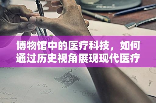 博物馆中的医疗科技，如何通过历史视角展现现代医疗器械的演变？