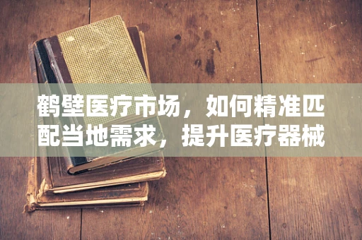 鹤壁医疗市场，如何精准匹配当地需求，提升医疗器械的适用性？