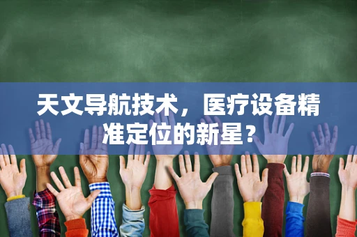 天文导航技术，医疗设备精准定位的新星？