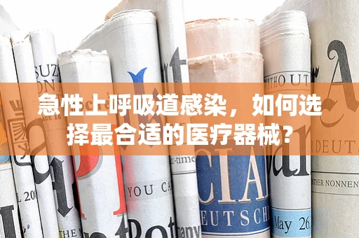 急性上呼吸道感染，如何选择最合适的医疗器械？
