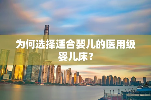 为何选择适合婴儿的医用级婴儿床？