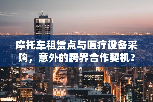 摩托车租赁点与医疗设备采购，意外的跨界合作契机？