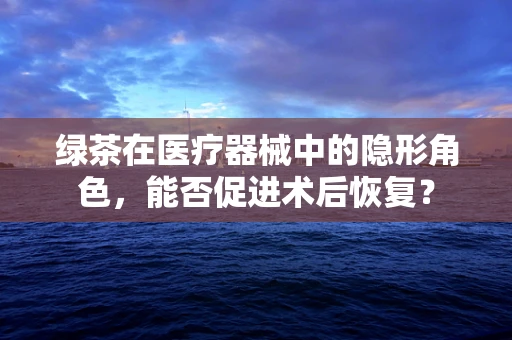 绿茶在医疗器械中的隐形角色，能否促进术后恢复？